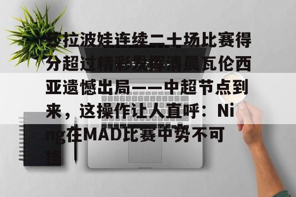 莎拉波娃连续二十场比赛得分超过精彩发挥清晨瓦伦西亚遗憾出局——中超节点到来，这操作让人直呼：Ning在MAD比赛中势不可挡 -超凡登录入口